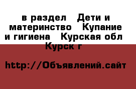  в раздел : Дети и материнство » Купание и гигиена . Курская обл.,Курск г.